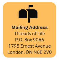 Mailing Address for Threads of Life. PO Box 9066, 1795 Ernest Ave, London, ON, N6E 2V0